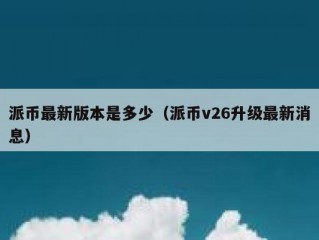 派币最新版本是多少（派币v26升级最新消息）