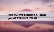 ins看别人视频很模糊怎么办（instagram看了视频会有记录吗）
