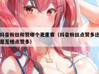 抖音粉丝和赞哪个更重要（抖音粉丝点赞多还是互相点赞多）