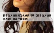 抖音加入粉丝团怎么点亮灯牌（抖音加入粉丝团点亮灯牌是什么意思）