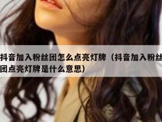 抖音加入粉丝团怎么点亮灯牌（抖音加入粉丝团点亮灯牌是什么意思）