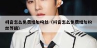 抖音怎么免费增加粉丝（抖音怎么免费增加粉丝等级）