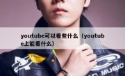 youtube可以看些什么（youtube上能看什么）