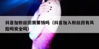 抖音加粉丝团需要钱吗（抖音加入粉丝团有风险吗安全吗）