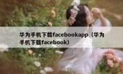 华为手机下载facebookapp（华为手机下载facebook）