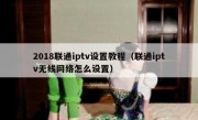 2018联通iptv设置教程（联通iptv无线网络怎么设置）