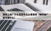 推特上推广什么意思呀怎么看视频（推特推广推文是什么）