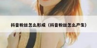 抖音粉丝怎么形成（抖音粉丝怎么产生）