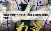 抖音加粉丝群有什么用（抖音里加粉丝团是做什么的）