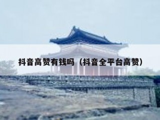 抖音高赞有钱吗（抖音全平台高赞）