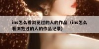 ins怎么看浏览过的人的作品（ins怎么看浏览过的人的作品记录）