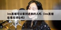 ins直播可以看到进来的人吗（ins直播能看见评论吗）