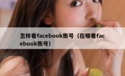 怎样看facebook账号（在哪看facebook账号）