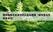 推特加载不出关注的人怎么回事（推特显示不出来关注）