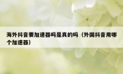海外抖音要加速器吗是真的吗（外国抖音用哪个加速器）