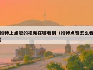 推特上点赞的视频在哪看到（推特点赞怎么看）