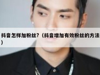 抖音怎样加粉丝?（抖音增加有效粉丝的方法）