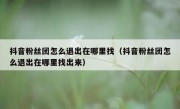 抖音粉丝团怎么退出在哪里找（抖音粉丝团怎么退出在哪里找出来）