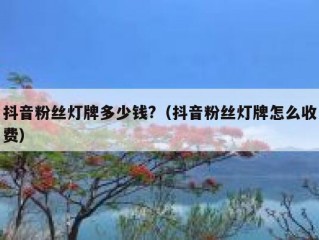 抖音粉丝灯牌多少钱?（抖音粉丝灯牌怎么收费）