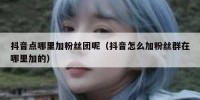 抖音点哪里加粉丝团呢（抖音怎么加粉丝群在哪里加的）