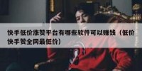 快手低价涨赞平台有哪些软件可以赚钱（低价快手赞全网最低价）