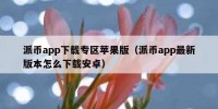 派币app下载专区苹果版（派币app最新版本怎么下载安卓）