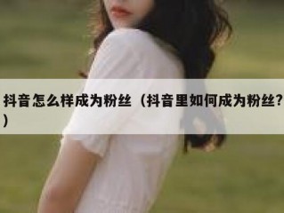 抖音怎么样成为粉丝（抖音里如何成为粉丝?）