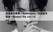 抖音英文歌有一句whenyou（抖音英文歌有一句when the sun rises）