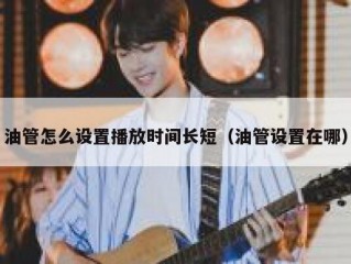 油管怎么设置播放时间长短（油管设置在哪）