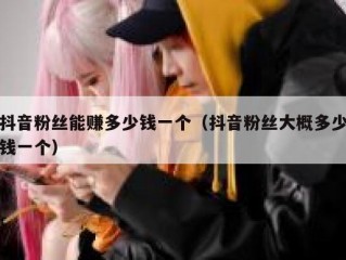 抖音粉丝能赚多少钱一个（抖音粉丝大概多少钱一个）
