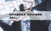 tiktok值得关注（tiktok值得关注的人）