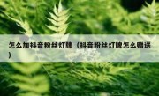 怎么加抖音粉丝灯牌（抖音粉丝灯牌怎么赠送）
