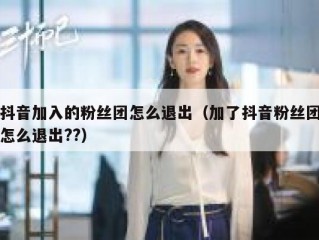 抖音加入的粉丝团怎么退出（加了抖音粉丝团怎么退出??）