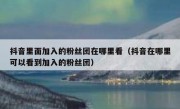 抖音里面加入的粉丝团在哪里看（抖音在哪里可以看到加入的粉丝团）
