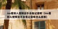 ins看别人视频会不会有记录呢（ins看别人视频会不会有记录呢怎么回事）