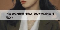 抖音600万粉丝月收入（60w粉丝抖音月收入）