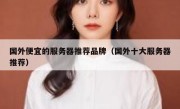 国外便宜的服务器推荐品牌（国外十大服务器推荐）