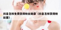 抖音怎样免费获得粉丝勋章（抖音怎样获得粉丝量）