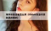 海外抖音店铺怎么开（tiktok先垫付货款真的假的）