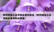 如何增加公众号粉丝量和粉丝（如何增加公众号粉丝量和粉丝数量）