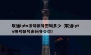 联通iptv拨号帐号密码多少（联通iptv拨号帐号密码多少位）