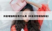 抖音增加粉丝有什么用（抖音问你增加粉丝）