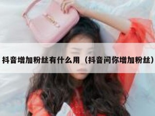 抖音增加粉丝有什么用（抖音问你增加粉丝）