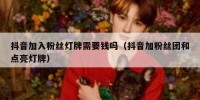 抖音加入粉丝灯牌需要钱吗（抖音加粉丝团和点亮灯牌）