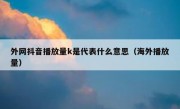 外网抖音播放量k是代表什么意思（海外播放量）