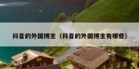 抖音的外国博主（抖音的外国博主有哪些）