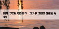 国外代理服务器推荐（国外代理服务器推荐免费）