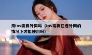 用ins需要外网吗（ins需要在连外网的情况下才能使用吗）