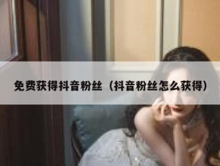 免费获得抖音粉丝（抖音粉丝怎么获得）