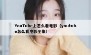 YouTube上怎么看电影（youtube怎么看电影全集）